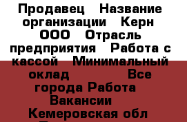 Продавец › Название организации ­ Керн, ООО › Отрасль предприятия ­ Работа с кассой › Минимальный оклад ­ 14 000 - Все города Работа » Вакансии   . Кемеровская обл.,Прокопьевск г.